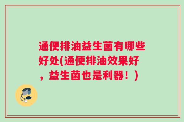 通便排油益生菌有哪些好处(通便排油效果好，益生菌也是利器！)