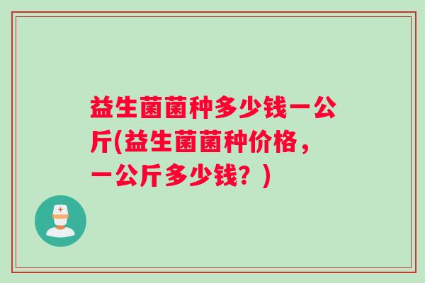 益生菌菌种多少钱一公斤(益生菌菌种价格，一公斤多少钱？)