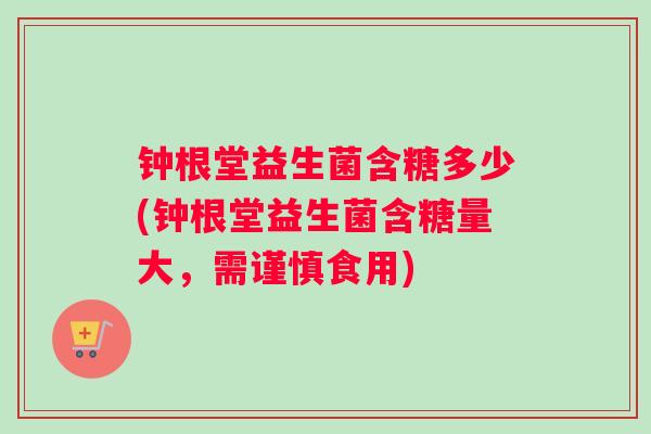 钟根堂益生菌含糖多少(钟根堂益生菌含糖量大，需谨慎食用)