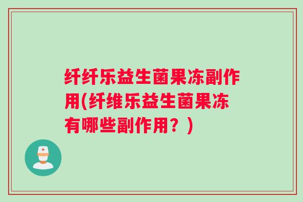 纤纤乐益生菌果冻副作用(纤维乐益生菌果冻有哪些副作用？)
