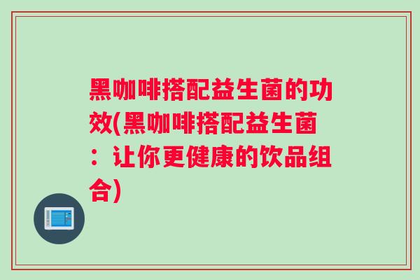黑咖啡搭配益生菌的功效(黑咖啡搭配益生菌：让你更健康的饮品组合)