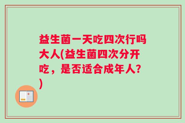 益生菌一天吃四次行吗大人(益生菌四次分开吃，是否适合成年人？)