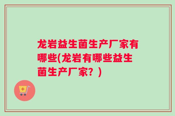 龙岩益生菌生产厂家有哪些(龙岩有哪些益生菌生产厂家？)