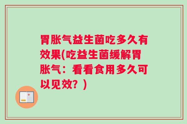 胃胀气益生菌吃多久有效果(吃益生菌缓解胃胀气：看看食用多久可以见效？)