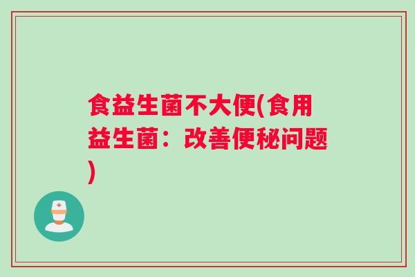 食益生菌不大便(食用益生菌：改善问题)