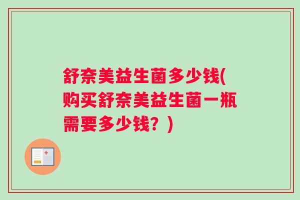 舒奈美益生菌多少钱(购买舒奈美益生菌一瓶需要多少钱？)