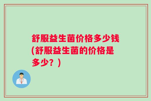 舒服益生菌价格多少钱(舒服益生菌的价格是多少？)