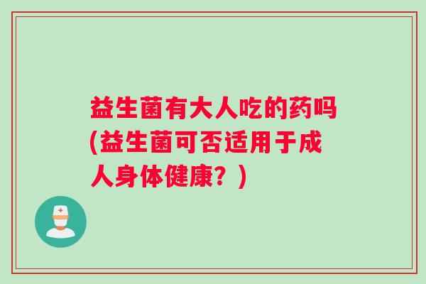 益生菌有大人吃的药吗(益生菌可否适用于成人身体健康？)