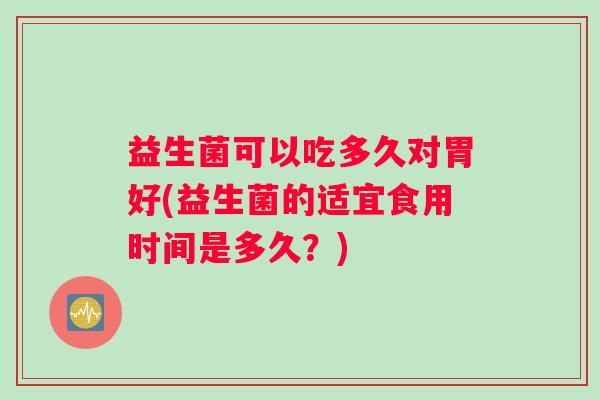 益生菌可以吃多久对胃好(益生菌的适宜食用时间是多久？)