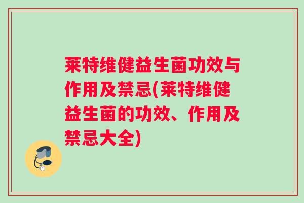 莱特维健益生菌功效与作用及禁忌(莱特维健益生菌的功效、作用及禁忌大全)