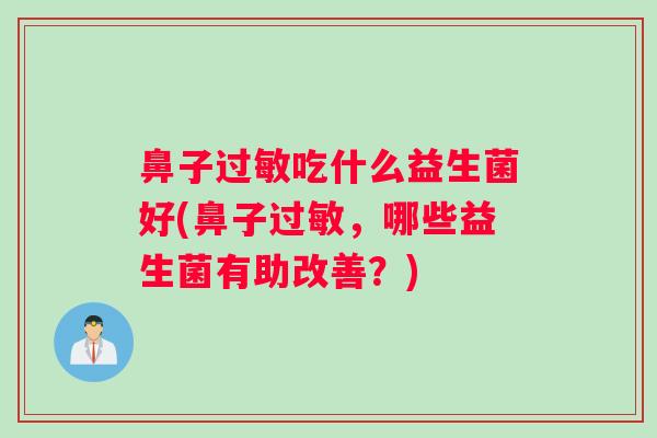 鼻子过敏吃什么益生菌好(鼻子过敏，哪些益生菌有助改善？)
