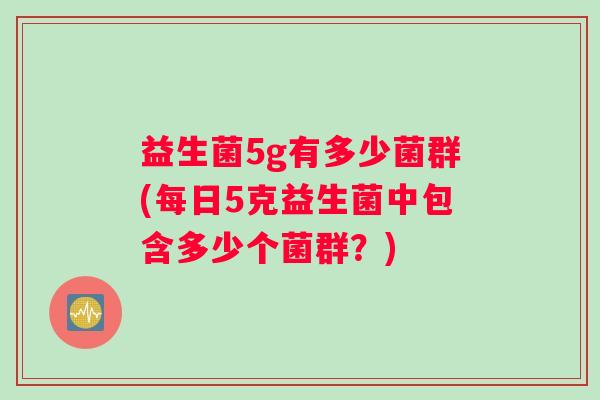 益生菌5g有多少菌群(每日5克益生菌中包含多少个菌群？)