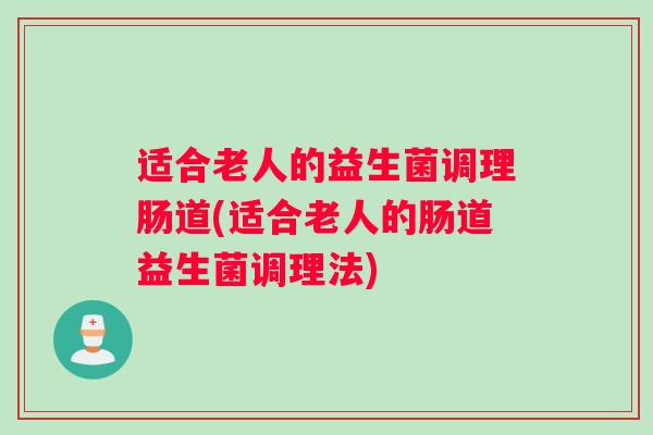适合老人的益生菌调理肠道(适合老人的肠道益生菌调理法)