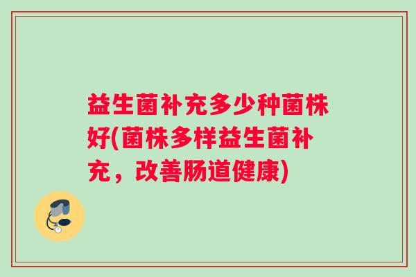 益生菌补充多少种菌株好(菌株多样益生菌补充，改善肠道健康)