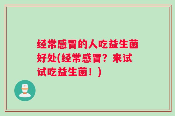 经常感冒的人吃益生菌好处(经常感冒？来试试吃益生菌！)
