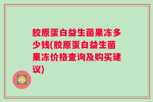 胶原蛋白益生菌果冻多少钱(胶原蛋白益生菌果冻价格查询及购买建议)