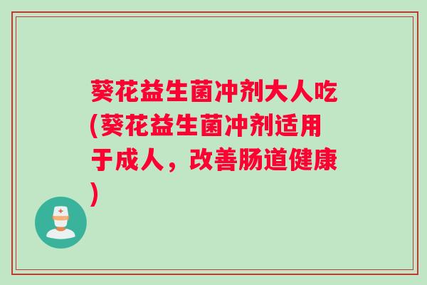 葵花益生菌冲剂大人吃(葵花益生菌冲剂适用于成人，改善肠道健康)