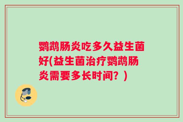 鹦鹉肠炎吃多久益生菌好(益生菌治疗鹦鹉肠炎需要多长时间？)