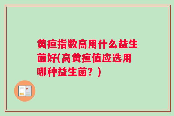 黄疸指数高用什么益生菌好(高黄疸值应选用哪种益生菌？)