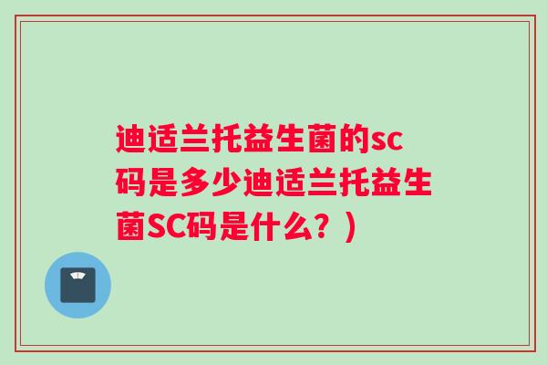 迪适兰托益生菌的sc码是多少迪适兰托益生菌SC码是什么？)