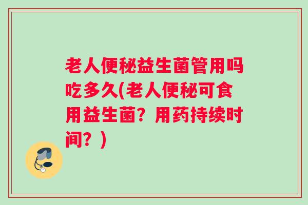 老人益生菌管用吗吃多久(老人可食用益生菌？用药持续时间？)