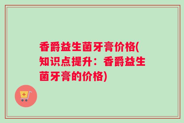 香爵益生菌牙膏价格(知识点提升：香爵益生菌牙膏的价格)