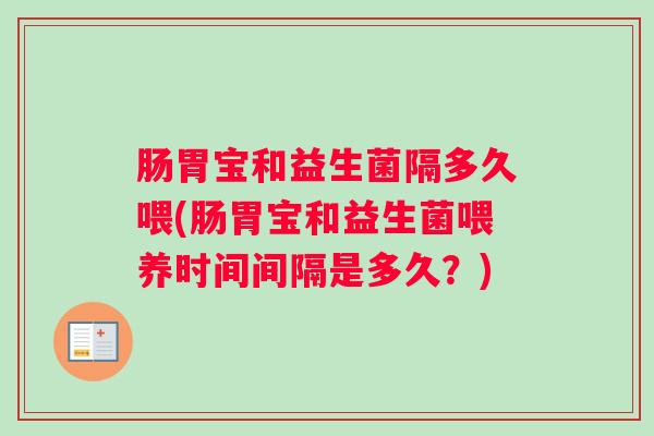 肠胃宝和益生菌隔多久喂(肠胃宝和益生菌喂养时间间隔是多久？)