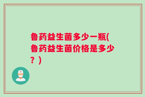 鲁药益生菌多少一瓶(鲁药益生菌价格是多少？)