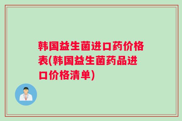 韩国益生菌进口药价格表(韩国益生菌药品进口价格清单)