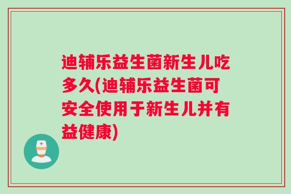 迪辅乐益生菌新生儿吃多久(迪辅乐益生菌可安全使用于新生儿并有益健康)