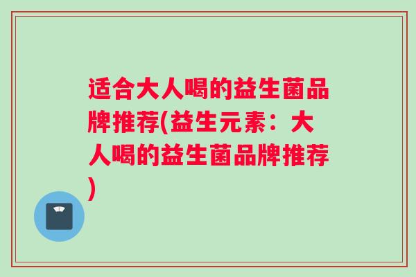 适合大人喝的益生菌品牌推荐(益生元素：大人喝的益生菌品牌推荐)