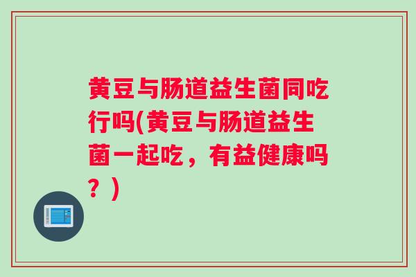 黄豆与肠道益生菌同吃行吗(黄豆与肠道益生菌一起吃，有益健康吗？)