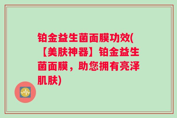 铂金益生菌面膜功效(【美肤神器】铂金益生菌面膜，助您拥有亮泽)