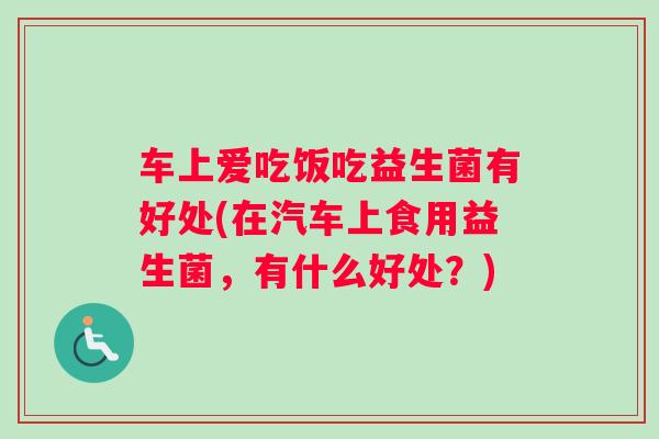 车上爱吃饭吃益生菌有好处(在汽车上食用益生菌，有什么好处？)