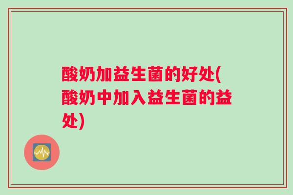 酸奶加益生菌的好处(酸奶中加入益生菌的益处)