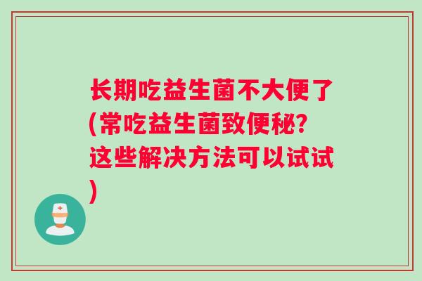长期吃益生菌不大便了(常吃益生菌致？这些解决方法可以试试)