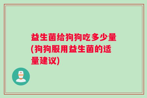 益生菌给狗狗吃多少量(狗狗服用益生菌的适量建议)