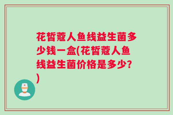 花皙蔻人鱼线益生菌多少钱一盒(花皙蔻人鱼线益生菌价格是多少？)