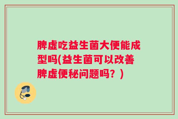 脾虚吃益生菌大便能成型吗(益生菌可以改善脾虚问题吗？)