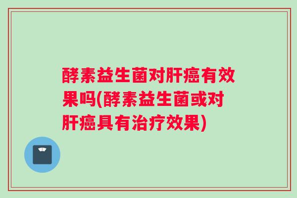 酵素益生菌对肝癌有效果吗(酵素益生菌或对肝癌具有治疗效果)