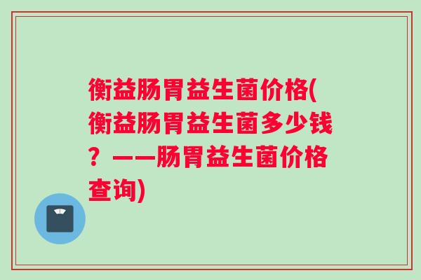 衡益肠胃益生菌价格(衡益肠胃益生菌多少钱？——肠胃益生菌价格查询)
