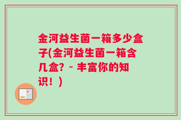 金河益生菌一箱多少盒子(金河益生菌一箱含几盒？- 丰富你的知识！)