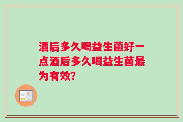 酒后多久喝益生菌好一点酒后多久喝益生菌最为有效？
