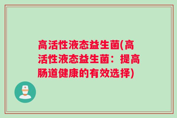 高活性液态益生菌(高活性液态益生菌:提高肠道健康的有效选择) 高活性液态益生菌(高活性液态益生菌:提高肠道健康的有效选择)