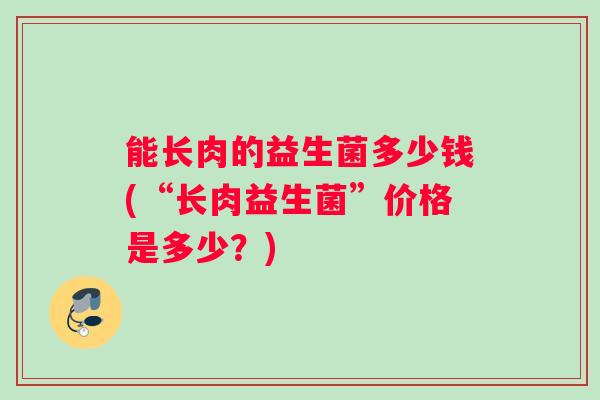 能长肉的益生菌多少钱(“长肉益生菌”价格是多少？)