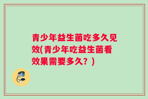 青少年益生菌吃多久见效(青少年吃益生菌看效果需要多久？)