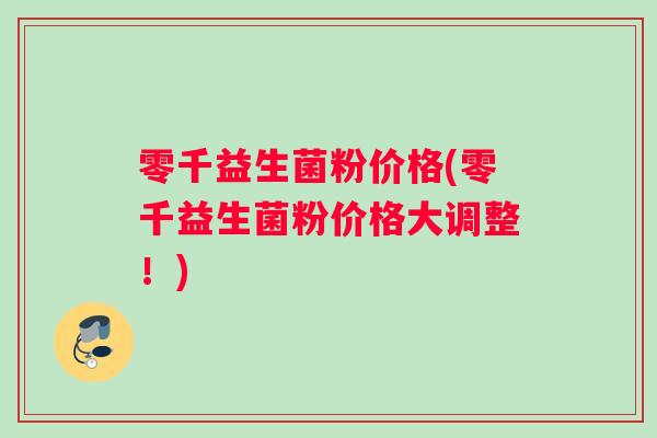 零千益生菌粉价格(零千益生菌粉价格大调整！)