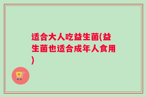 适合大人吃益生菌(益生菌也适合成年人食用)