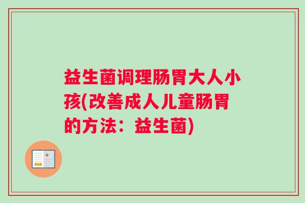 益生菌调理肠胃大人小孩(改善成人儿童肠胃的方法：益生菌)