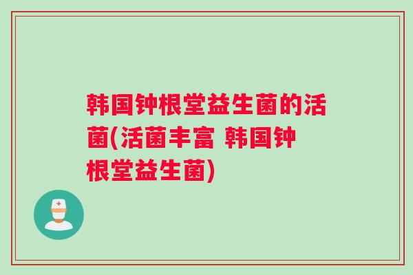 韩国钟根堂益生菌的活菌(活菌丰富 韩国钟根堂益生菌)